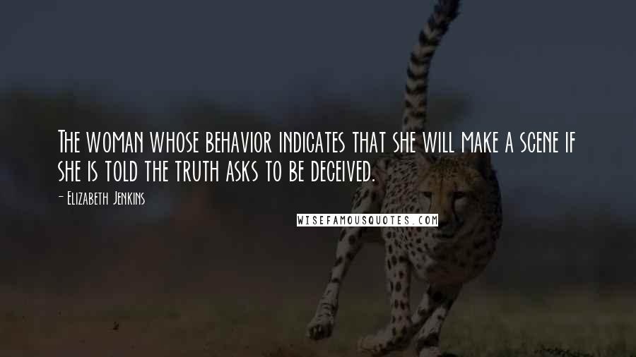 Elizabeth Jenkins quotes: The woman whose behavior indicates that she will make a scene if she is told the truth asks to be deceived.
