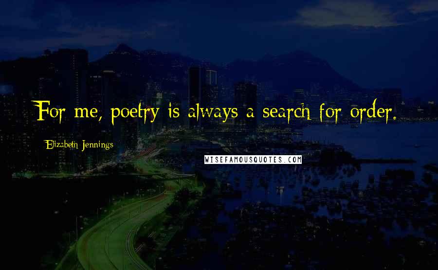 Elizabeth Jennings quotes: For me, poetry is always a search for order.