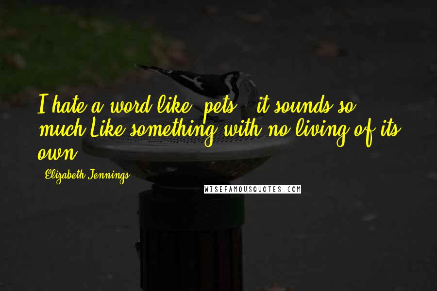 Elizabeth Jennings quotes: I hate a word like 'pets': it sounds so much Like something with no living of its own.