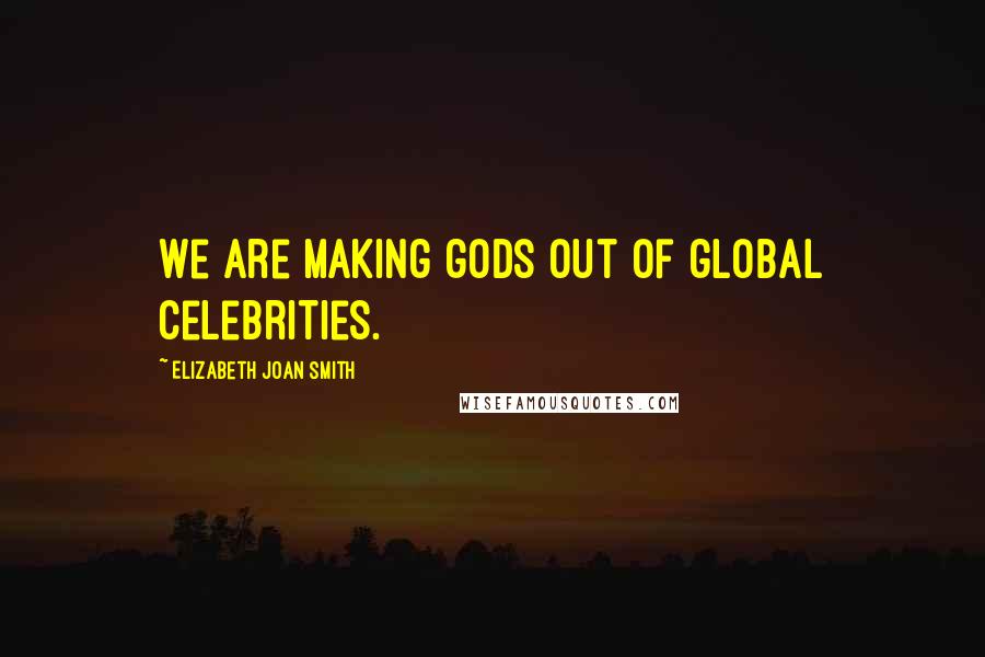 Elizabeth Joan Smith quotes: We are making gods out of global celebrities.