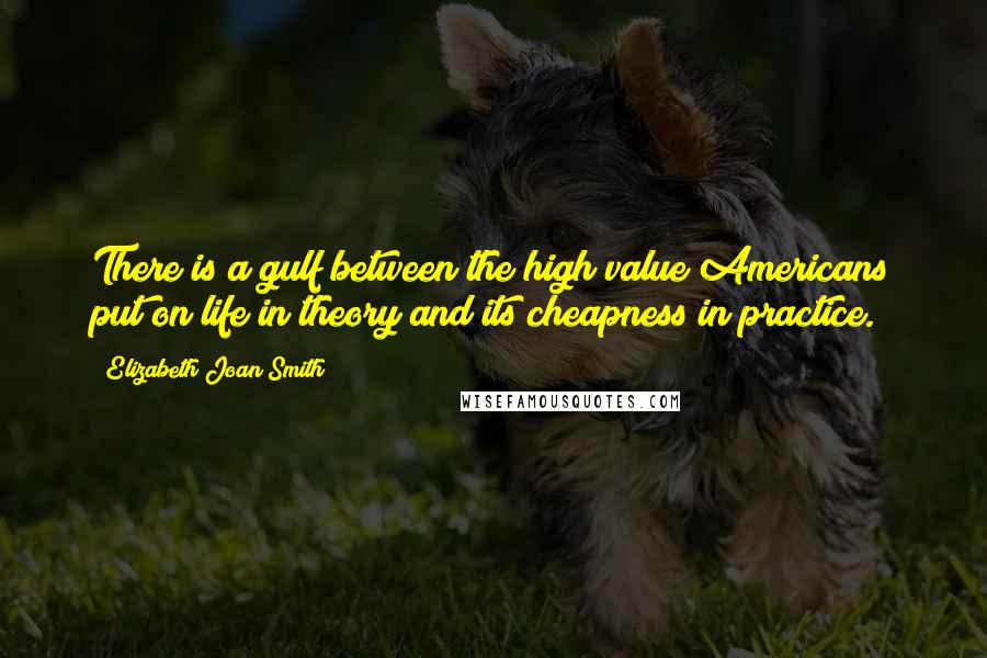 Elizabeth Joan Smith quotes: There is a gulf between the high value Americans put on life in theory and its cheapness in practice.