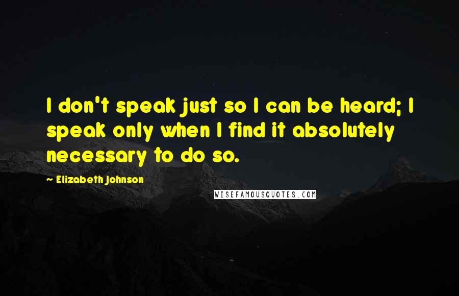 Elizabeth Johnson quotes: I don't speak just so I can be heard; I speak only when I find it absolutely necessary to do so.