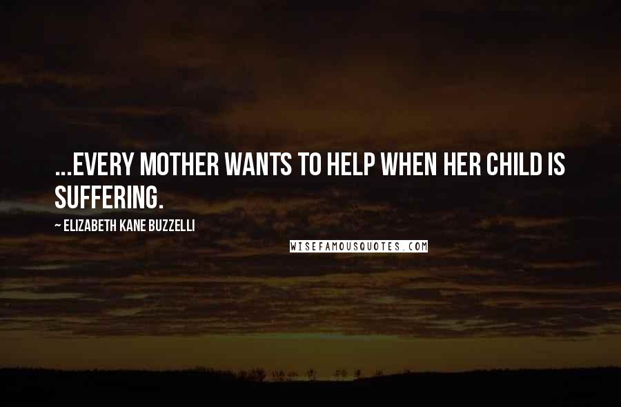 Elizabeth Kane Buzzelli quotes: ...every mother wants to help when her child is suffering.