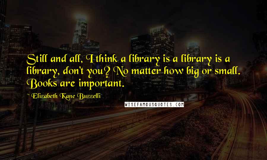 Elizabeth Kane Buzzelli quotes: Still and all, I think a library is a library is a library, don't you? No matter how big or small. Books are important.