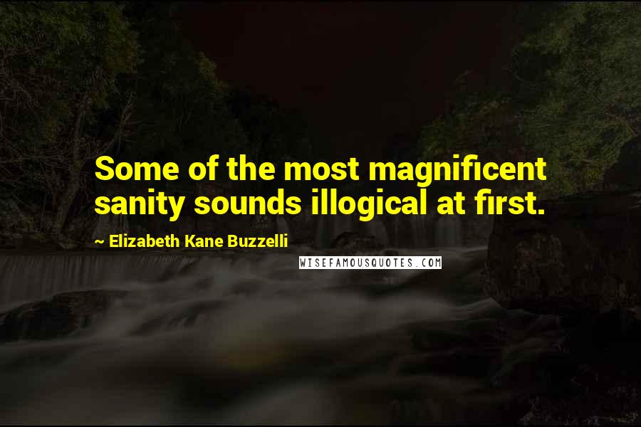 Elizabeth Kane Buzzelli quotes: Some of the most magnificent sanity sounds illogical at first.