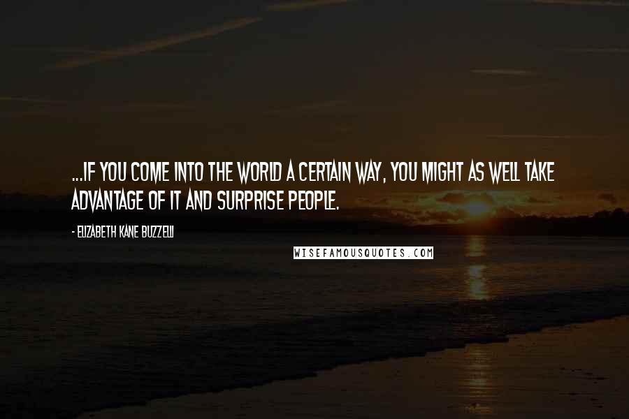 Elizabeth Kane Buzzelli quotes: ...if you come into the world a certain way, you might as well take advantage of it and surprise people.