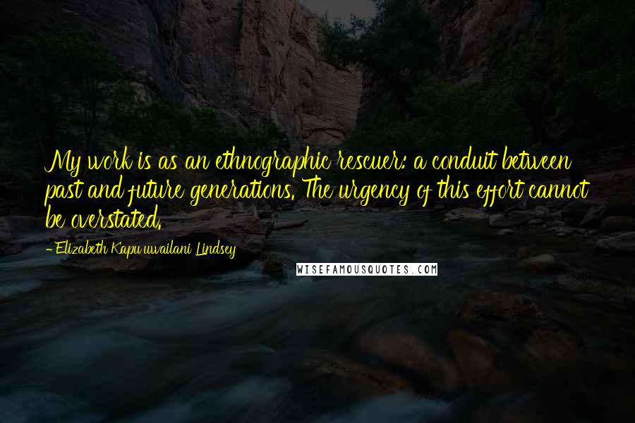 Elizabeth Kapu'uwailani Lindsey quotes: My work is as an ethnographic rescuer: a conduit between past and future generations. The urgency of this effort cannot be overstated.