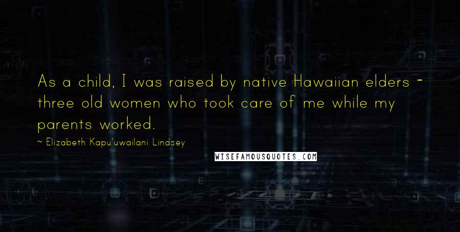 Elizabeth Kapu'uwailani Lindsey quotes: As a child, I was raised by native Hawaiian elders - three old women who took care of me while my parents worked.