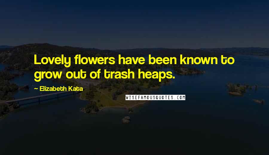 Elizabeth Kata quotes: Lovely flowers have been known to grow out of trash heaps.
