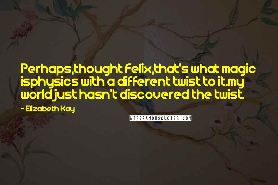 Elizabeth Kay quotes: Perhaps,thought Felix,that's what magic isphysics with a different twist to it.my world just hasn't discovered the twist. Elizabeth Kay quotes: Perhaps,thought Felix,that's what magic isphysics with a different twist to it.my world just hasn't discovered the twist.