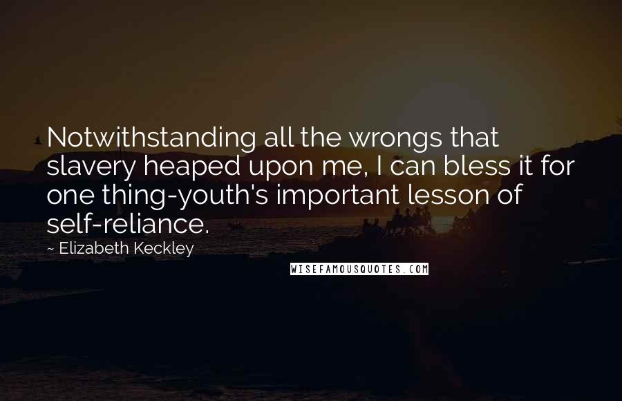 Elizabeth Keckley quotes: Notwithstanding all the wrongs that slavery heaped upon me, I can bless it for one thing-youth's important lesson of self-reliance. Elizabeth Keckley quotes: Notwithstanding all the wrongs that slavery heaped upon me, I can bless it for one thing-youth's important lesson of self-reliance.