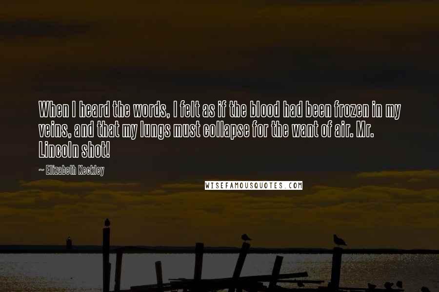 Elizabeth Keckley quotes: When I heard the words, I felt as if the blood had been frozen in my veins, and that my lungs must collapse for the want of air. Mr. Lincoln Elizabeth Keckley quotes: When I heard the words, I felt as if the blood had been frozen in my veins, and that my lungs must collapse for the want of air. Mr. Lincoln
