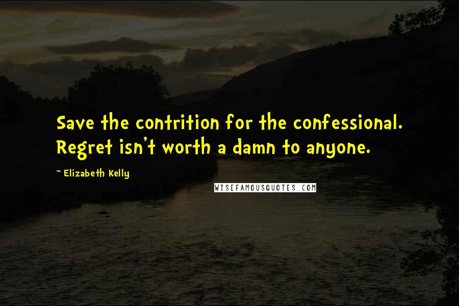 Elizabeth Kelly quotes: Save the contrition for the confessional. Regret isn't worth a damn to anyone.