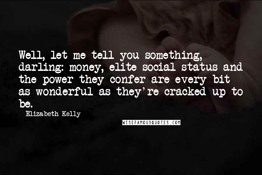 Elizabeth Kelly quotes: Well, let me tell you something, darling: money, elite social status and the power they confer are every bit as wonderful as they're cracked up to be. Elizabeth Kelly quotes: Well, let me tell you something, darling: money, elite social status and the power they confer are every bit as wonderful as they're cracked up to be.