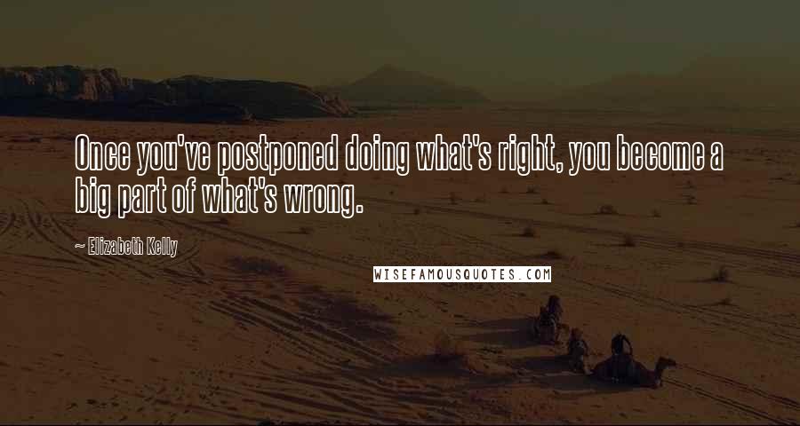 Elizabeth Kelly quotes: Once you've postponed doing what's right, you become a big part of what's wrong.