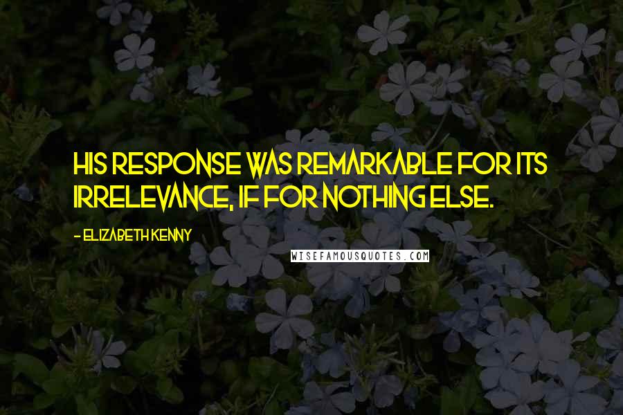 Elizabeth Kenny quotes: His response was remarkable for its irrelevance, if for nothing else. Elizabeth Kenny quotes: His response was remarkable for its irrelevance, if for nothing else.