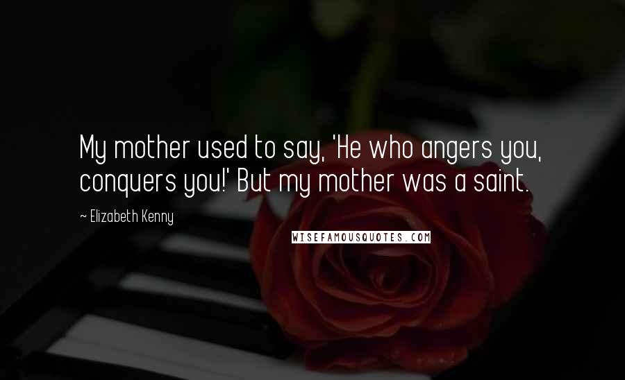 Elizabeth Kenny quotes: My mother used to say, 'He who angers you, conquers you!' But my mother was a saint.