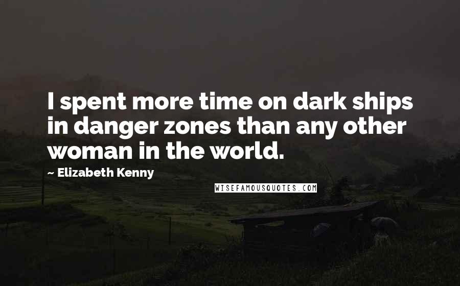 Elizabeth Kenny quotes: I spent more time on dark ships in danger zones than any other woman in the world.