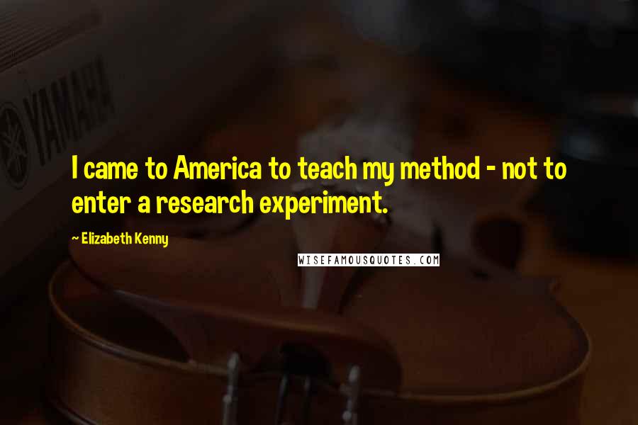 Elizabeth Kenny quotes: I came to America to teach my method - not to enter a research experiment.