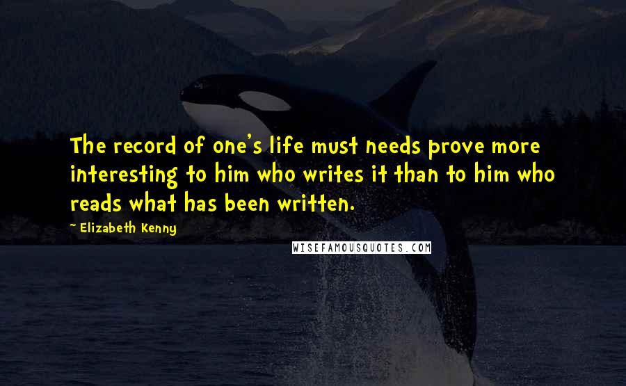 Elizabeth Kenny quotes: The record of one's life must needs prove more interesting to him who writes it than to him who reads what has been written. Elizabeth Kenny quotes: The record of one's life must needs prove more interesting to him who writes it than to him who reads what has been written.