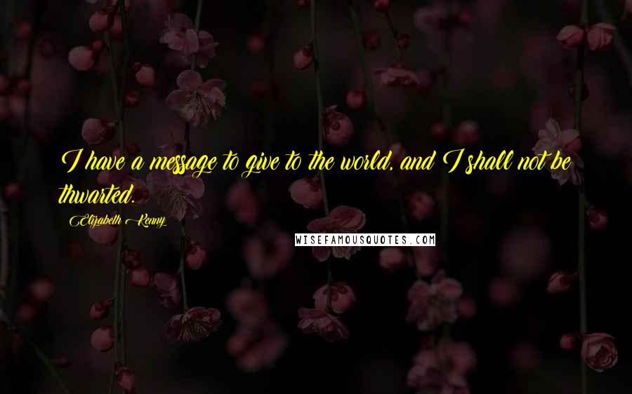 Elizabeth Kenny quotes: I have a message to give to the world, and I shall not be thwarted.