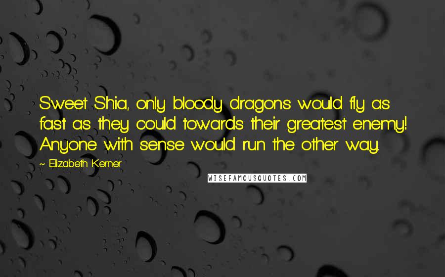 Elizabeth Kerner quotes: Sweet Shia, only bloody dragons would fly as fast as they could towards their greatest enemy! Anyone with sense would run the other way.