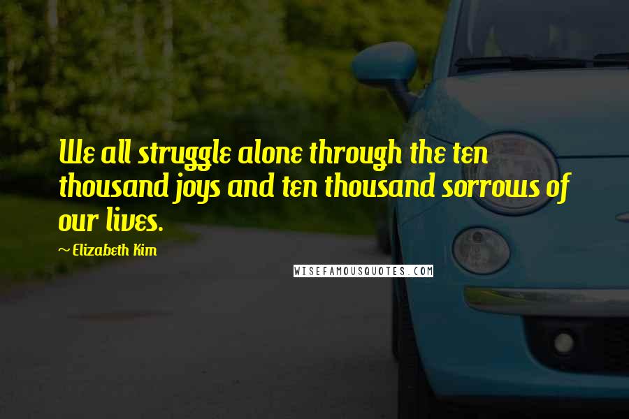 Elizabeth Kim quotes: We all struggle alone through the ten thousand joys and ten thousand sorrows of our lives.