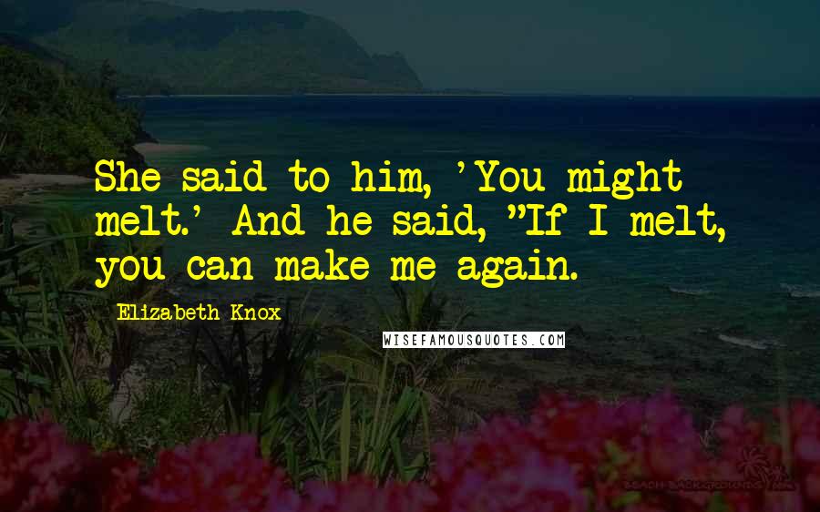 Elizabeth Knox quotes: She said to him, 'You might melt.' And he said, "If I melt, you can make me again.