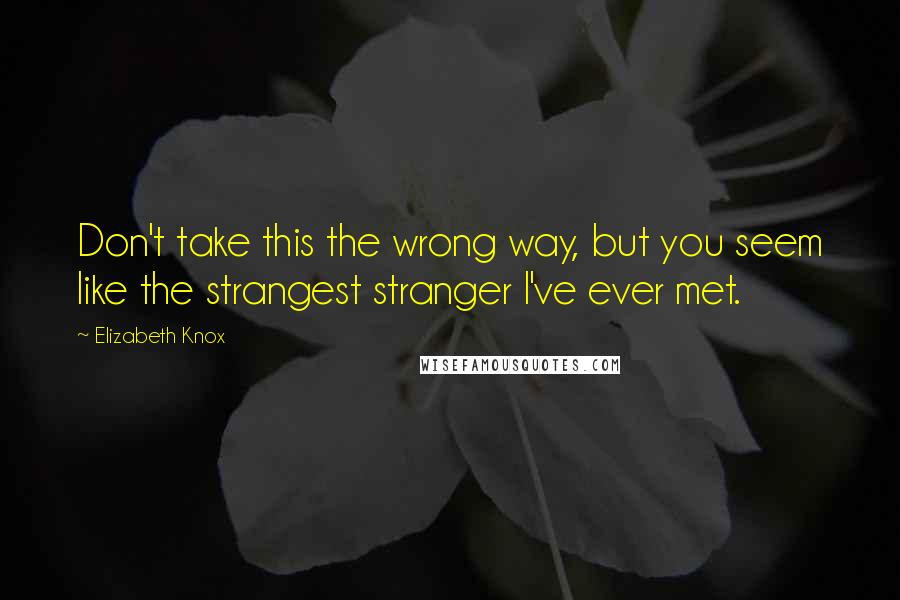 Elizabeth Knox quotes: Don't take this the wrong way, but you seem like the strangest stranger I've ever met.