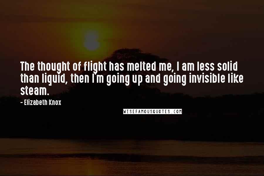 Elizabeth Knox quotes: The thought of flight has melted me, I am less solid than liquid, then I'm going up and going invisible like steam.