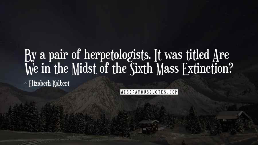 Elizabeth Kolbert quotes: By a pair of herpetologists. It was titled Are We in the Midst of the Sixth Mass Extinction?