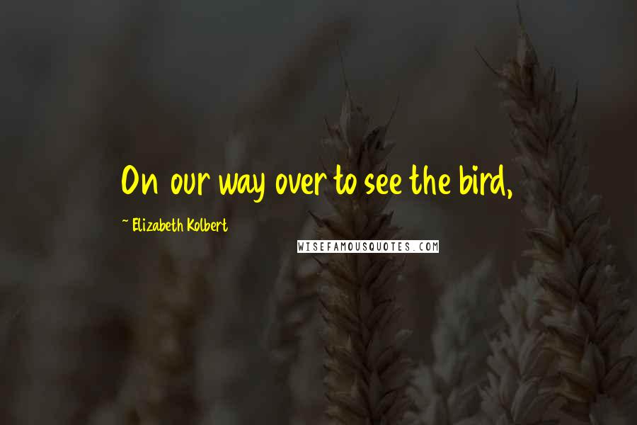 Elizabeth Kolbert quotes: On our way over to see the bird,