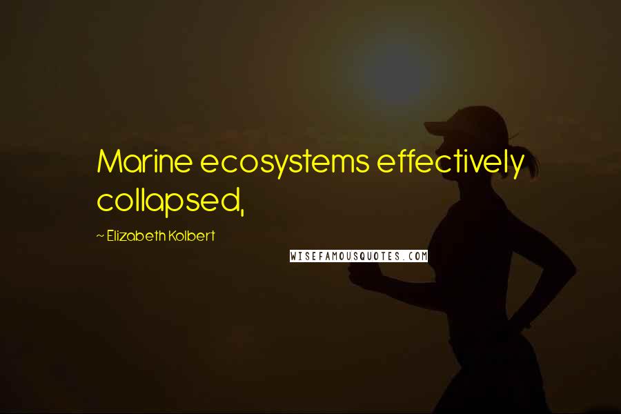 Elizabeth Kolbert quotes: Marine ecosystems effectively collapsed,