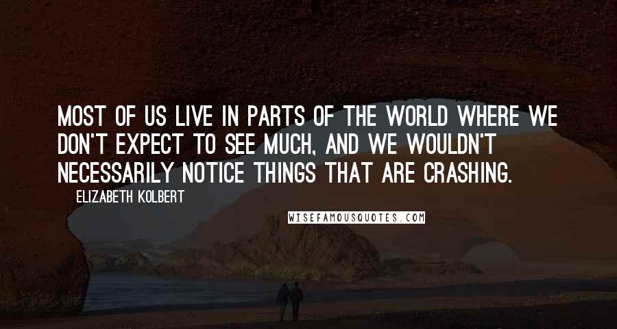 Elizabeth Kolbert quotes: Most of us live in parts of the world where we don't expect to see much, and we wouldn't necessarily notice things that are crashing.