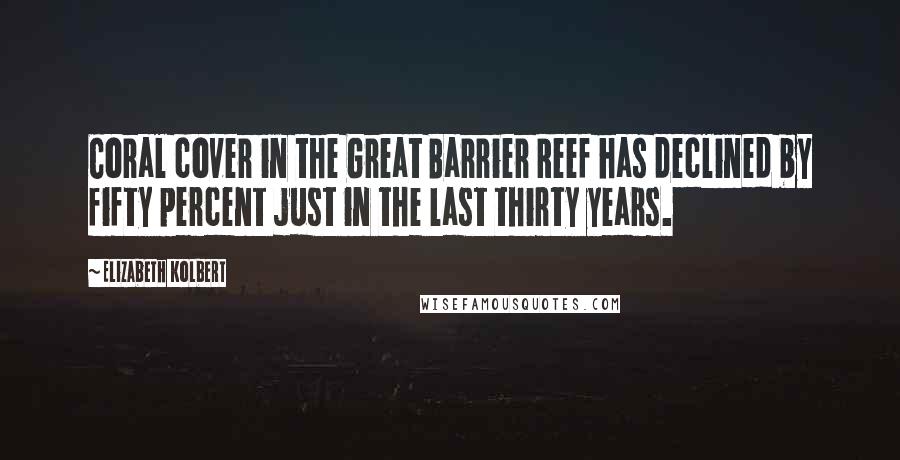 Elizabeth Kolbert quotes: Coral cover in the Great Barrier Reef has declined by fifty percent just in the last thirty years.