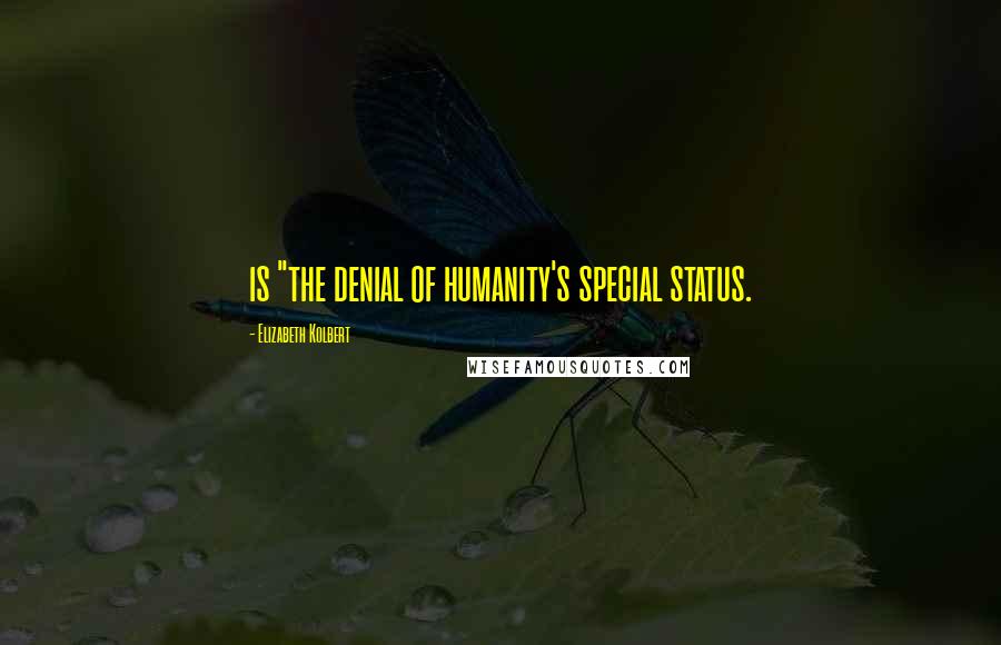 Elizabeth Kolbert quotes: is "the denial of humanity's special status.