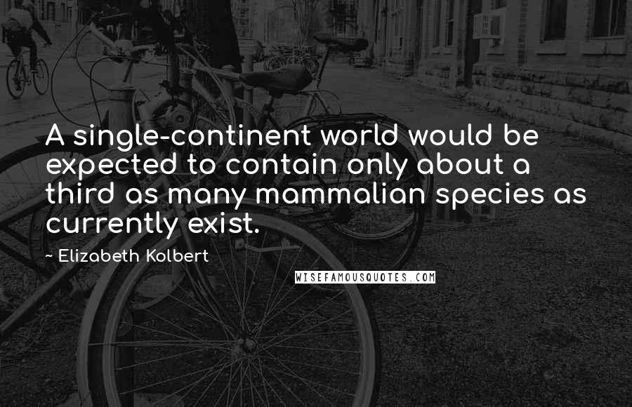 Elizabeth Kolbert quotes: A single-continent world would be expected to contain only about a third as many mammalian species as currently exist.