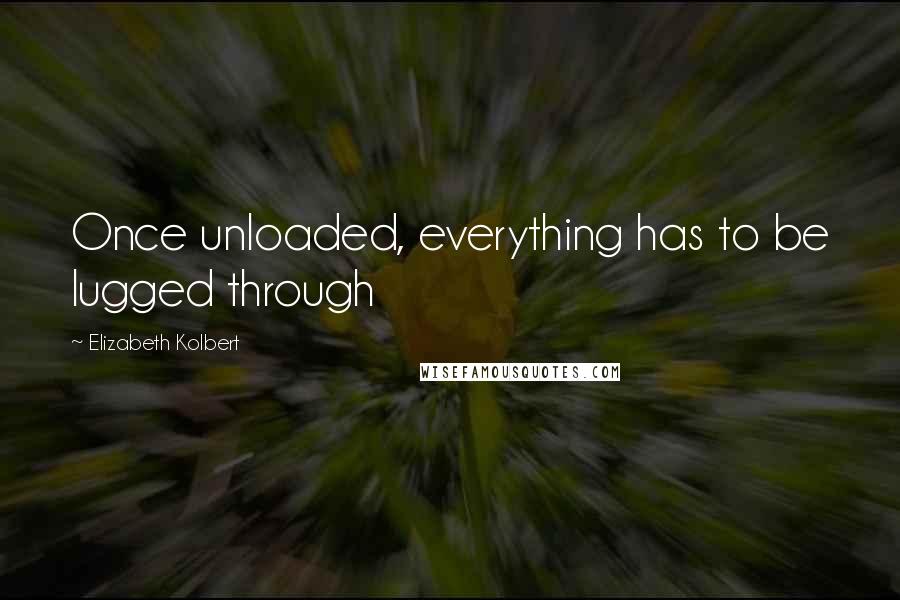 Elizabeth Kolbert quotes: Once unloaded, everything has to be lugged through