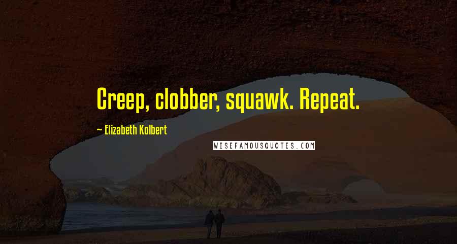 Elizabeth Kolbert quotes: Creep, clobber, squawk. Repeat.