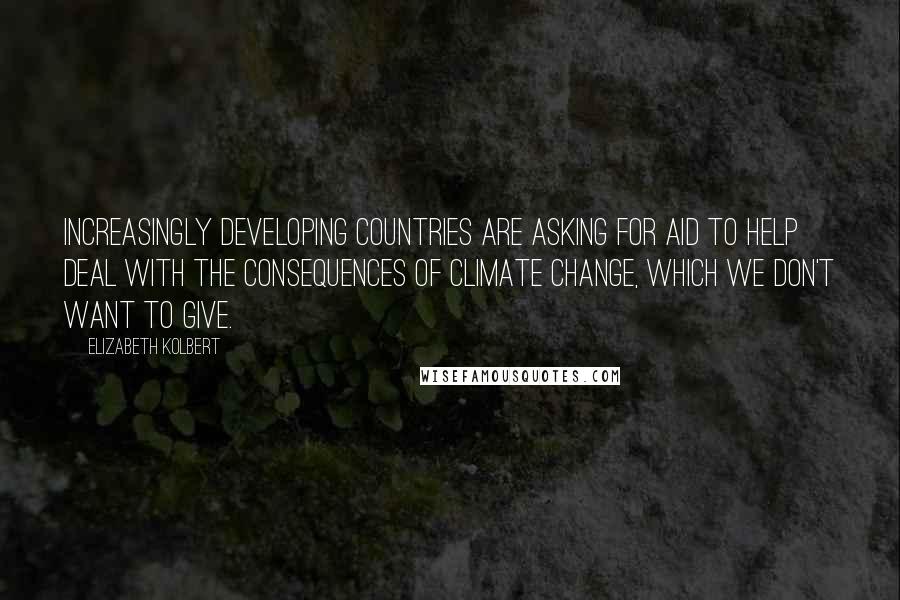 Elizabeth Kolbert quotes: Increasingly developing countries are asking for aid to help deal with the consequences of climate change, which we don't want to give.