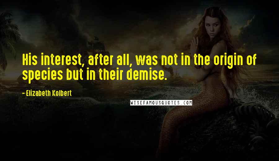Elizabeth Kolbert quotes: His interest, after all, was not in the origin of species but in their demise.