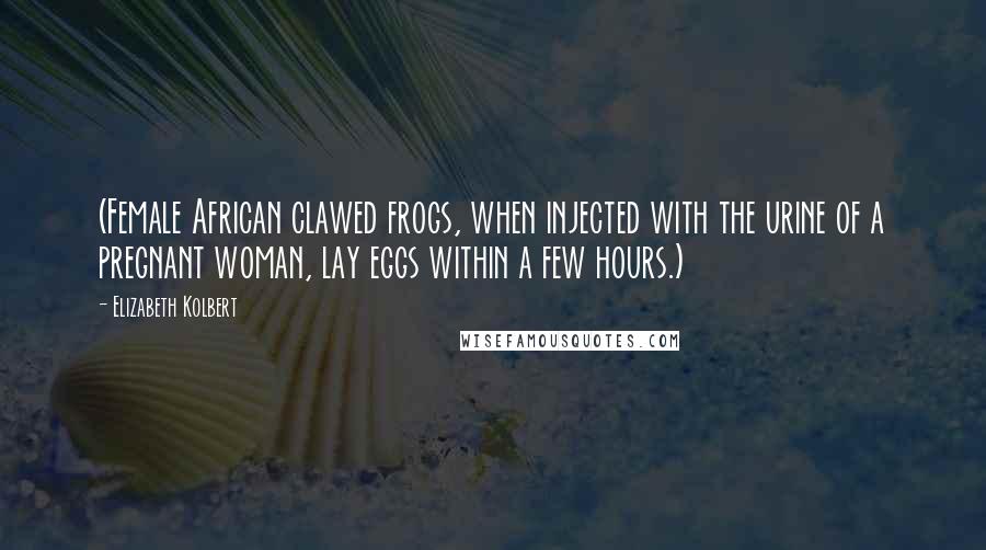 Elizabeth Kolbert quotes: (Female African clawed frogs, when injected with the urine of a pregnant woman, lay eggs within a few hours.)