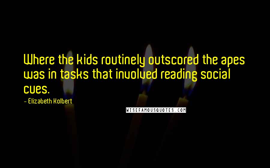 Elizabeth Kolbert quotes: Where the kids routinely outscored the apes was in tasks that involved reading social cues.