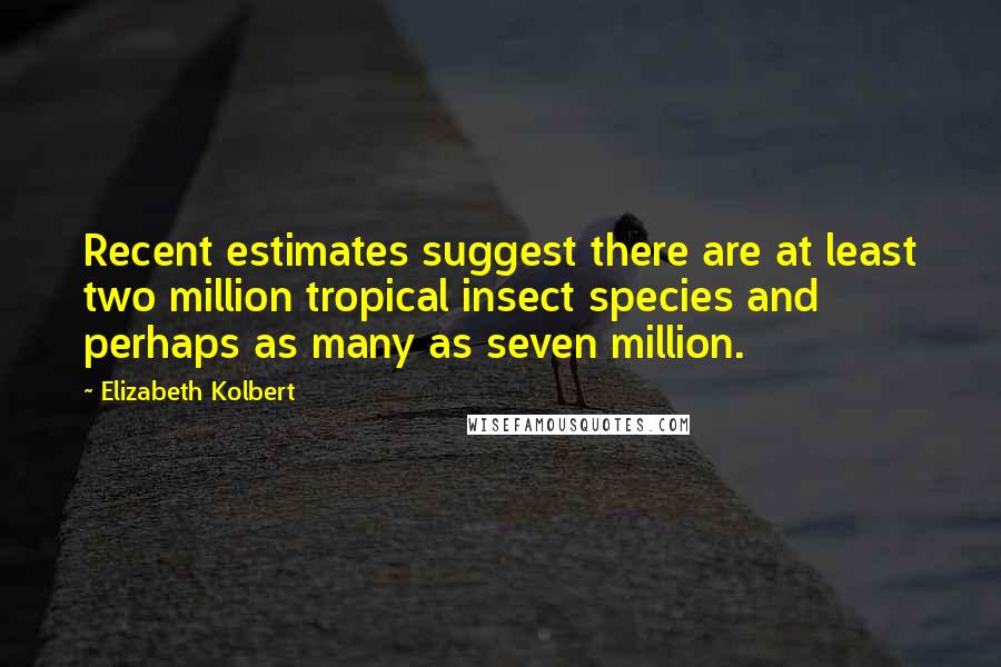 Elizabeth Kolbert quotes: Recent estimates suggest there are at least two million tropical insect species and perhaps as many as seven million.