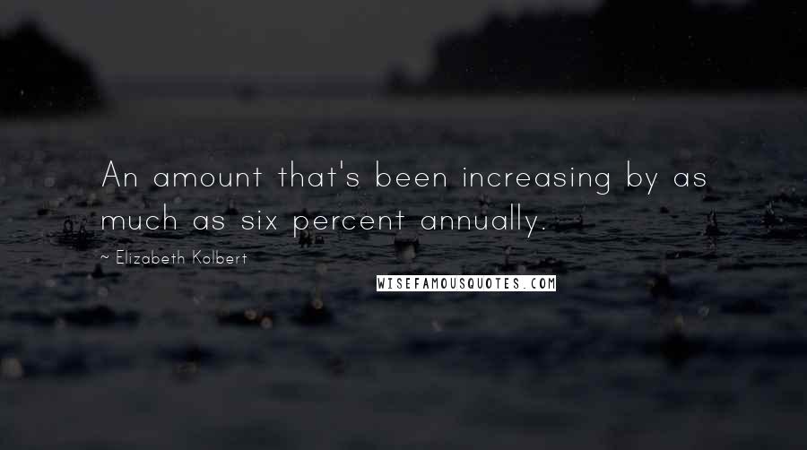Elizabeth Kolbert quotes: An amount that's been increasing by as much as six percent annually.