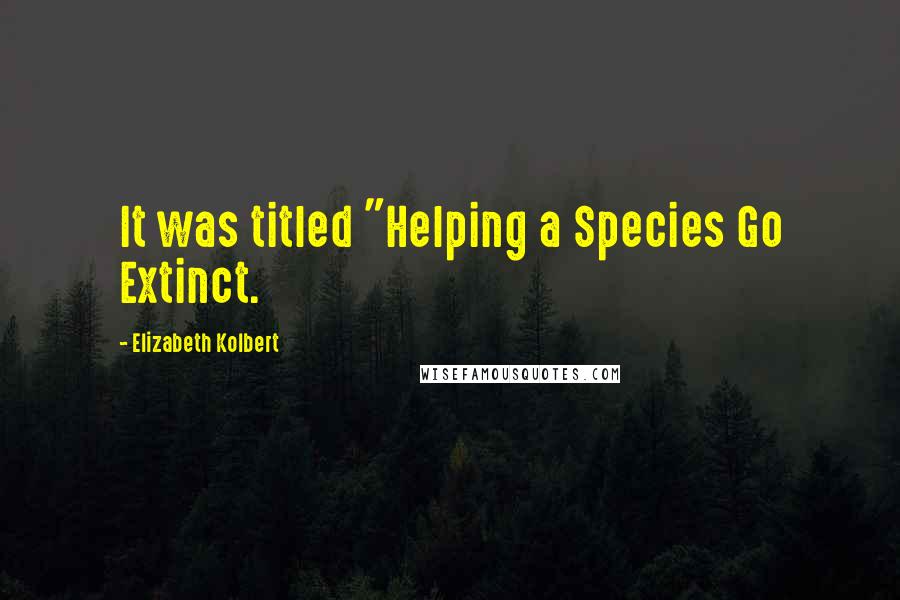 Elizabeth Kolbert quotes: It was titled "Helping a Species Go Extinct.