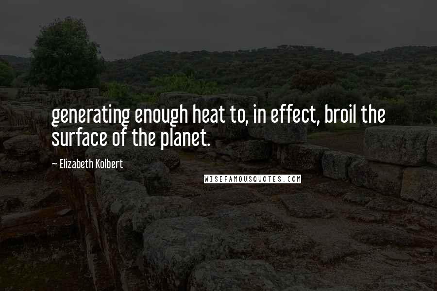 Elizabeth Kolbert quotes: generating enough heat to, in effect, broil the surface of the planet.