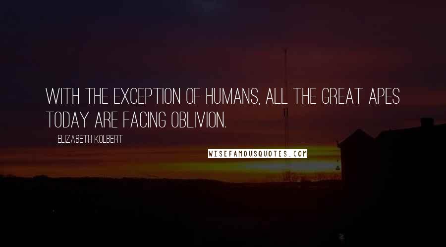 Elizabeth Kolbert quotes: With the exception of humans, all the great apes today are facing oblivion.