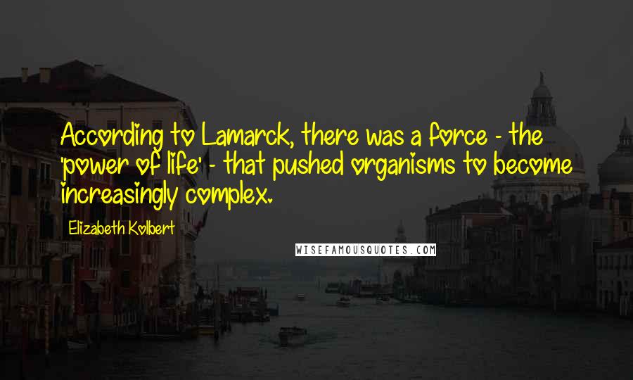 Elizabeth Kolbert quotes: According to Lamarck, there was a force - the 'power of life' - that pushed organisms to become increasingly complex.