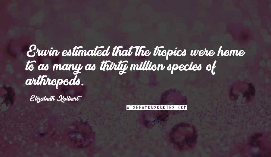 Elizabeth Kolbert quotes: Erwin estimated that the tropics were home to as many as thirty million species of arthropods.